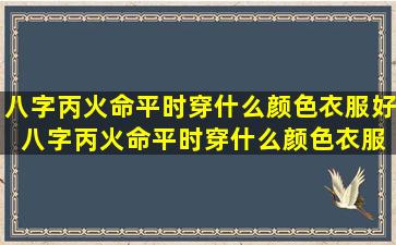 八字丙火命平时穿什么颜色衣服好 八字丙火命平时穿什么颜色衣服好呢